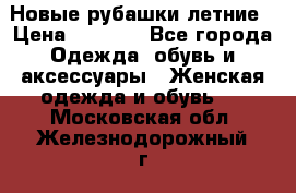 Новые рубашки летние › Цена ­ 2 000 - Все города Одежда, обувь и аксессуары » Женская одежда и обувь   . Московская обл.,Железнодорожный г.